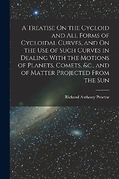 A Treatise On the Cycloid and All Forms of Cycloidal Curves, and On the Use of Such Curves in Dealing With the Motions of Planets, Comets, &c., and of