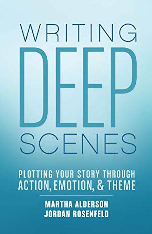 Writing Deep Scenes: Plotting Your Story Through Action, Emotion, and Theme