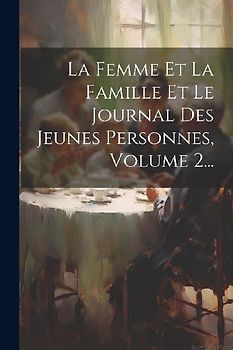 La Femme Et La Famille Et Le Journal Des Jeunes Personnes, Volume 2...