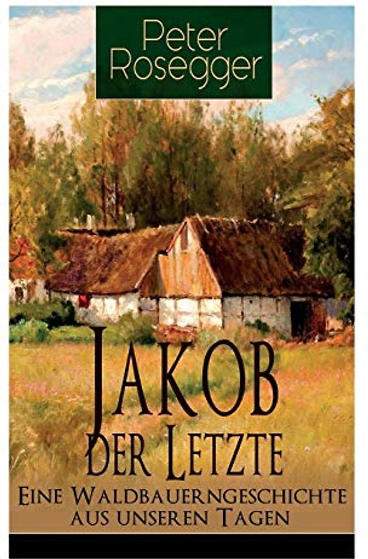 Jakob der Letzte - Eine Waldbauerngeschichte aus unseren Tagen: Heimatroman - Das Schicksal der steirischen Bergbauern zur Zeit der Industrialisierung