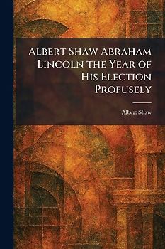 Albert Shaw Abraham Lincoln the Year of His Election Profusely