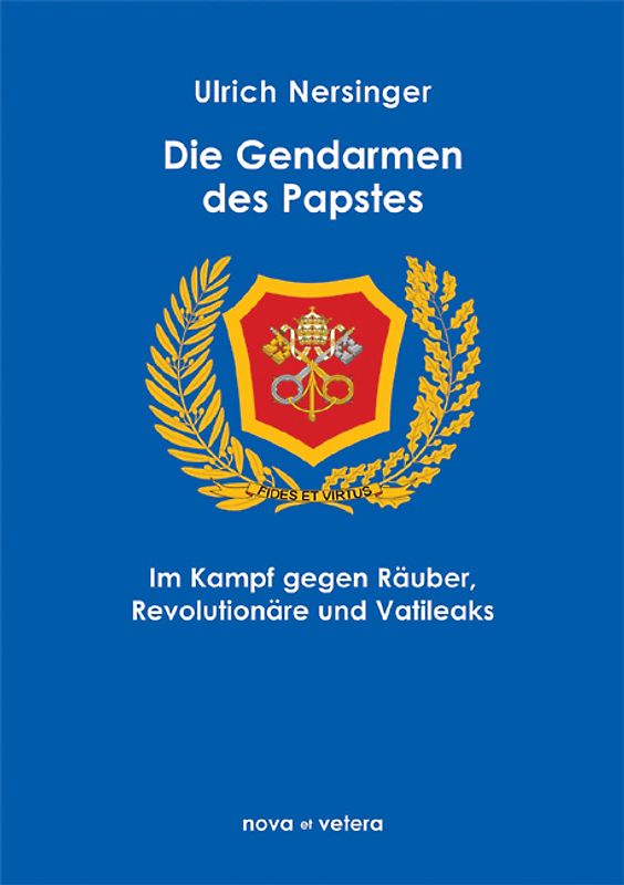 Die Gendarmen des Papstes. Die Polizei des Vatikans im Kampf gegen Räuber, Revolutionäre und Vatileaks