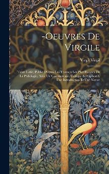 -Oeuvres De Virgile: Texte Latin, Publié D'apres Les Travaux Les Pluz Recents De La Philologie, Avec Un Commentaire Critique Et Explicatif,