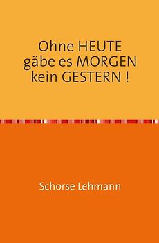 Ohne HEUTE gäbe es MORGEN kein GESTERN !