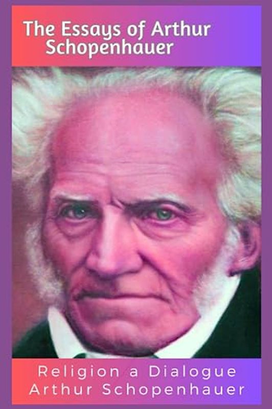 The Essays of Arthur Schopenhaier: Religion a Dialogue: Arthur Schopenhauer Religion a Dialogue