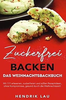 Zuckerfrei backen: Das Weihnachtsbackbuch: Mit 111 erlesenen, zuckerfreien und süßen Rezeptideen, ohne Kompromisse gesund durch die Weihnachtszeit!
