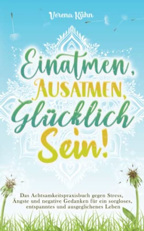 Einatmen, Ausatmen, Glücklich sein!: Das Achtsamkeitspraxisbuch gegen Stress, Ängste und negative Gedanken für ein sorgloses, entspanntes und ausgeglichenes Leben
