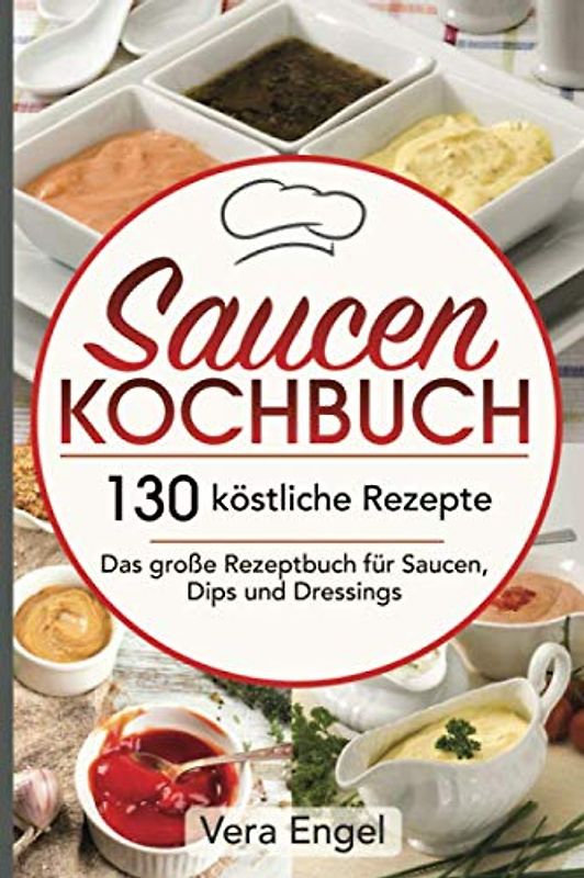 Saucen Kochbuch: 130 köstliche Rezepte - Das große Rezeptbuch für Saucen, Dips und Dressings