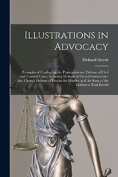 Illustrations in Advocacy: Examples of Conducting the Prosecution and Defense of Civil and Criminal Cases, Including Methods of Cross-examination