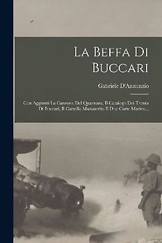 La Beffa Di Buccari: Con Aggiunti La Canzone Del Quarnaro, Il Catalogo Dei Trenta Di Buccari, Il Cartello Manoscrito E Due Carte Marine...