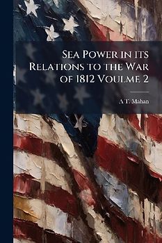 Sea Power in its Relations to the War of 1812 Voulme 2
