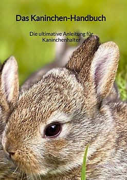 Das Kaninchen-Handbuch - Die ultimative Anleitung für Kaninchenhalter