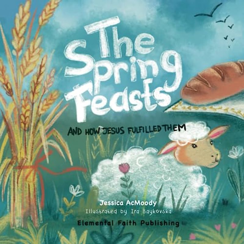 The Spring Feasts: And How Jesus Fulfilled Them