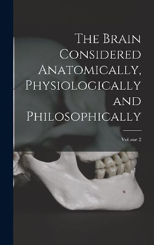 The Brain Considered Anatomically, Physiologically and Philosophically; Volume 2