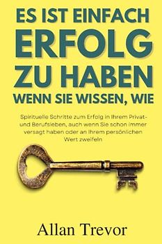 Es ist einfach, Erfolg zu haben wenn Sie wissen, wie -Spirituelle Schritte zum Erfolg in Ihrem Privat- und Berufsleben, auch wenn Sie schon immer ... Glück, emotionale Stärke, Motivation, Band 1)