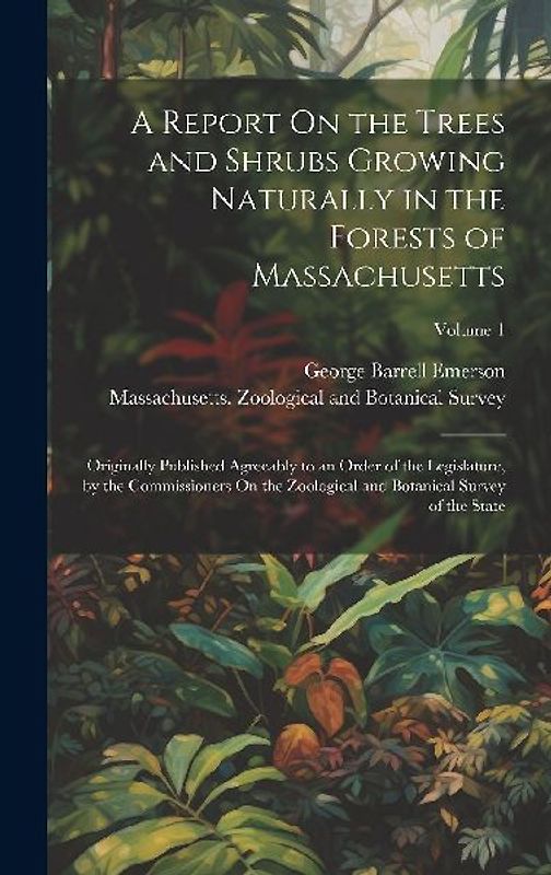 A Report On the Trees and Shrubs Growing Naturally in the Forests of Massachusetts: Originally Published Agreeably to an Order of the Legislature, by