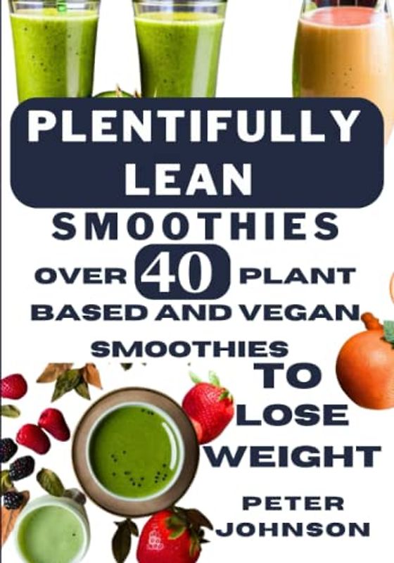 Plentifully Lean Smoothies: Over 40 Plant Based and Vegan Smoothies to Lose Weight Faster