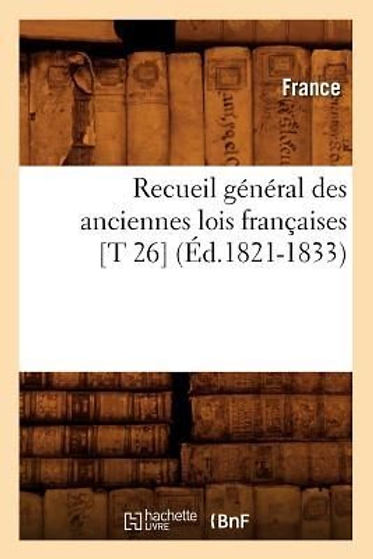 Recueil Général Des Anciennes Lois Françaises [T 26] (Éd.1821-1833)