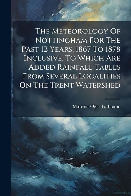 The Meteorology Of Nottingham For The Past 12 Years, 1867 To 1878 Inclusive. To Which Are Added Rainfall Tables From Several Localities On The Trent Watershed