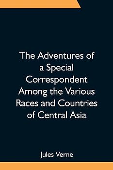 The Adventures of a Special Correspondent Among the Various Races and Countries of Central Asia; Being the Exploits and Experiences of Claudius Bombarnac of "The Twentieth Century"