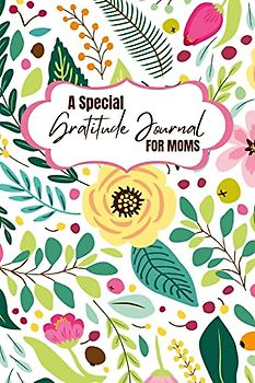 A Special Gratitude Journal for Moms: Celebrate the Blessings of Motherhood with Daily Gratitude Practices and Transform Your Life for the Better
