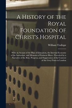 A History of the Royal Foundation of Christ's Hospital: With an Acount of the Plan of Education, the Internal Economy of the Institution, and Memoirs