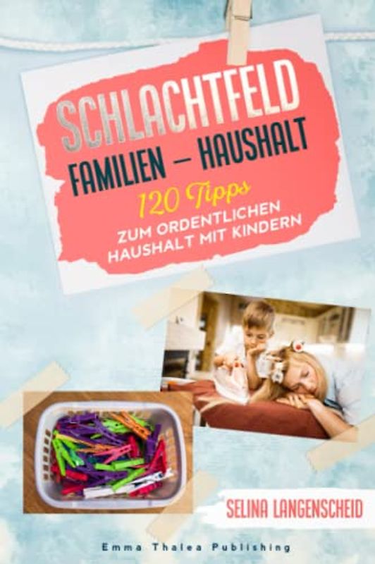 Schlachtfeld Familien - Haushalt | 120 Tipps zum ordentlichen Haushalt mit Kindern | Selina Langenscheid: Haushalts Life Hacks für Mütter | ... Haushaltsführung | EMMA THALEA PUBLISHING