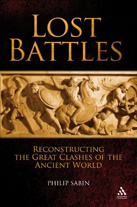 Lost Battles: Reconstructing the Great Clashes of the Ancient World - Philip Sabin