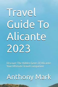Travel Guide To Alicante 2023: Discover The Hidden Gems Of Alicante: Your Ultimate Travel Companion