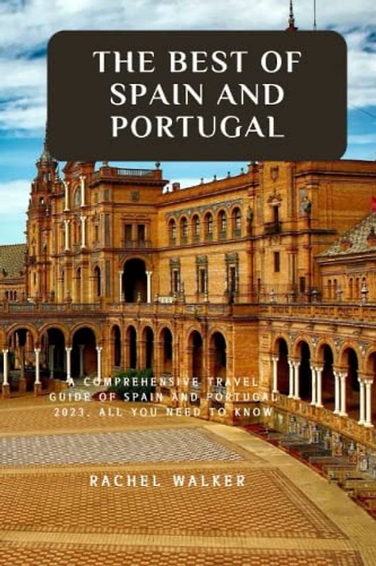 THE BEST OF SPAIN AND PORTUGAL: A COMPREHENSIVE TRAVEL GUIDE OF SPAIN AND PORTUGAL 2023. ALL YOU NEED TO KNOW