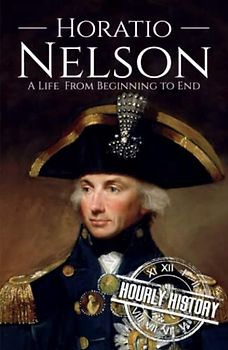 Horatio Nelson: A Life from Beginning to End (Military Biographies)