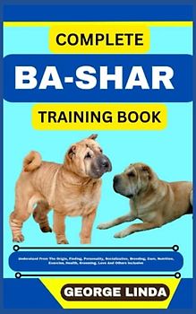 COMPLETE BA-SHAR TRAINING BOOK: Understand From The Origin, Finding, Personality, Socialization, Breeding, Care, Nutrition, Exercise, Health, Grooming, Love And Others Inclusive