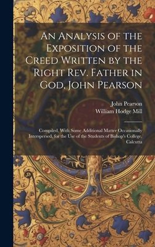 An Analysis of the Exposition of the Creed Written by the Right Rev. Father in God, John Pearson; Compiled, With Some Additional Matter Occasionally I