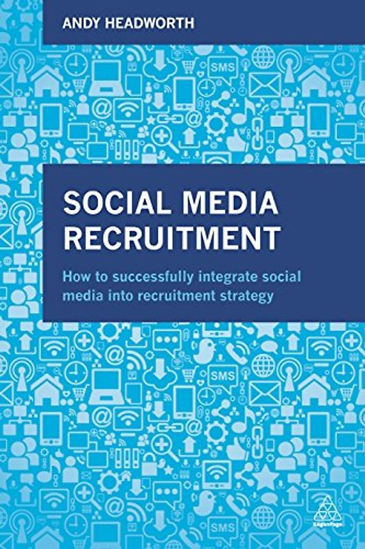 Social Media Recruitment: How to Successfully Integrate Social Media into Recruitment Strategy - Headworth, Andy