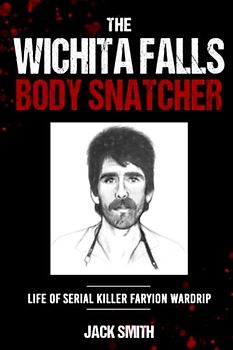The Wichita Falls Body Snatcher: Life of Serial Killer Faryion Wardrip