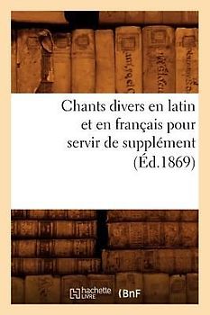 Chants Divers En Latin Et En Français Pour Servir de Supplément (Éd.1869)