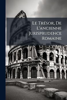 Le TrÃ(c)sor, De L'ancienne Jurisprudence Romaine