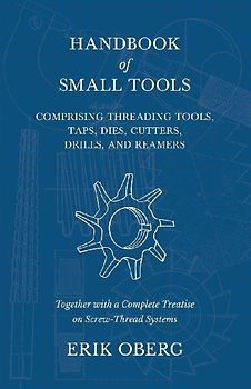 Handbook of Small Tools Comprising Threading Tools, Taps, Dies, Cutters, Drills, and Reamers - Together with a Complete Treatise on Screw-Thread Systems