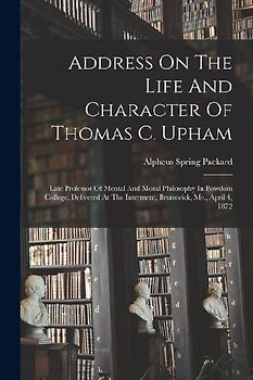 Address On The Life And Character Of Thomas C. Upham: Late Professor Of Mental And Moral Philosophy In Bowdoin College. Delivered At The Interment, Br
