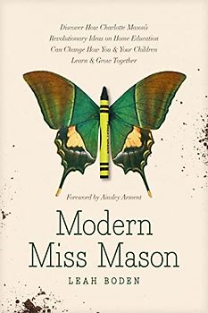 Modern Miss Mason: Discover How Charlotte Mason’s Revolutionary Ideas on Home Education Can Change How You & Your Children Learn & Grow Together