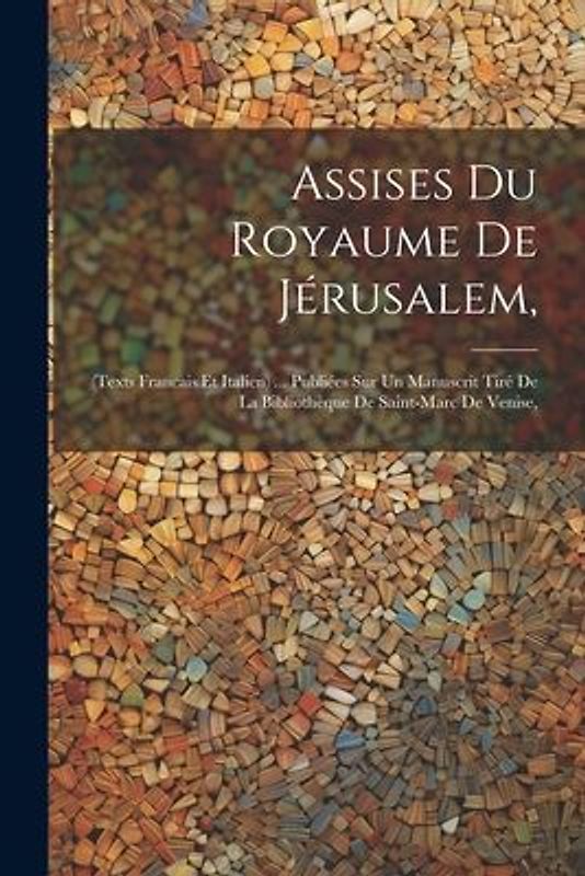 Assises Du Royaume De Jérusalem,: (Texts Francais Et Italien) ... Publiées Sur Un Manuscrit Tiré De La Bibliothèque De Saint-Marc De Venise,