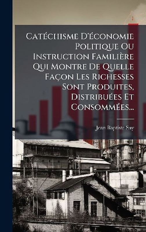 CatÃ(c)chisme D'Ã(c)conomie Politique Ou Instruction Familière Qui Montre De Quelle Façon Les Richesses Sont Produites, DistribuÃ(c)es Et ConsommÃ(c)es...