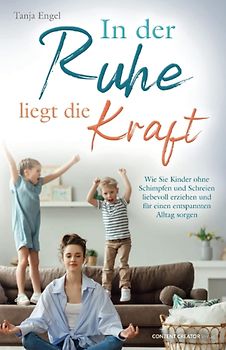 In der Ruhe liegt die Kraft - Wie Sie Kinder ohne Schimpfen und Schreien liebevoll erziehen und für einen entspannten Alltag sorgen
