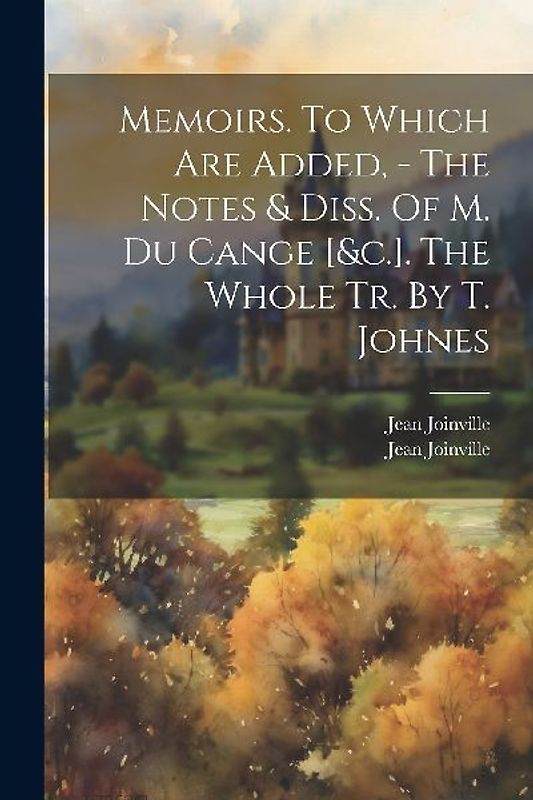 Memoirs. To Which Are Added, - The Notes & Diss. Of M. Du Cange [&c.]. The Whole Tr. By T. Johnes
