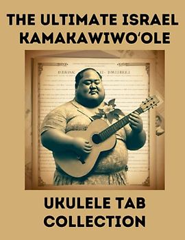 The Ultimate Israel Kamakawiwoʻole Ukulele Tab Collection: Somewhere Over the Rainbow: Israel Kamakawiwoʻole Ukulele Tabs