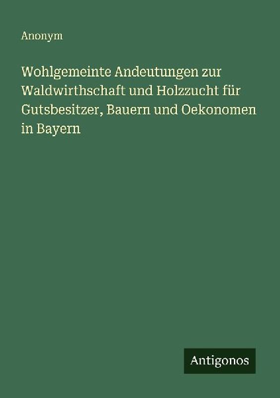 Wohlgemeinte Andeutungen zur Waldwirthschaft und Holzzucht für Gutsbesitzer, Bauern und Oekonomen in Bayern